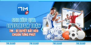 Soi kèo qua livestream trận 7m - Bí quyết bắt kèo chuẩn từng phút