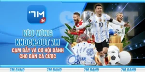 Kèo vòng knock-out 7m – Cạm bẫy và cơ hội dành cho dân cá cược