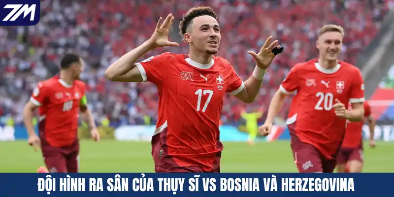 Đội hình ra sân của Thụy Sĩ vs Bosnia Và Herzegovina